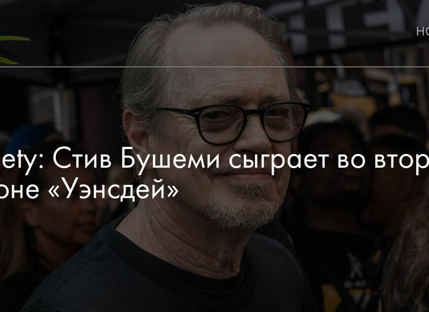 Во втором сезоне «Уэнсдей» сыграет Стив Бушеми